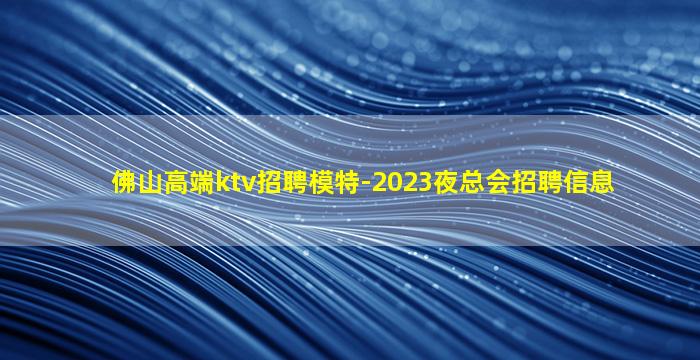 佛山高端ktv招聘模特-2023夜总会招聘信息